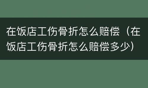 在饭店工伤骨折怎么赔偿（在饭店工伤骨折怎么赔偿多少）