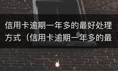 信用卡逾期一年多的最好处理方式（信用卡逾期一年多的最好处理方式是什么）