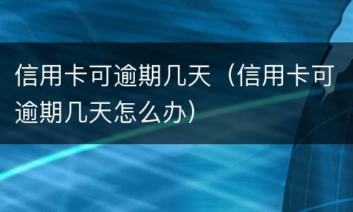 信用卡可逾期几天（信用卡可逾期几天怎么办）
