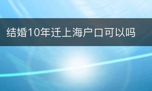 结婚10年迁上海户口可以吗