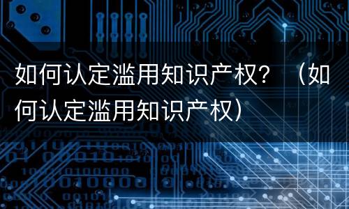 如何认定滥用知识产权？（如何认定滥用知识产权）