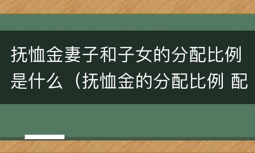 抚恤金妻子和子女的分配比例是什么（抚恤金的分配比例 配偶）