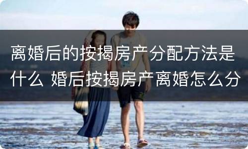 离婚后的按揭房产分配方法是什么 婚后按揭房产离婚怎么分配