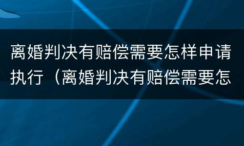 离婚判决有赔偿需要怎样申请执行（离婚判决有赔偿需要怎样申请执行才能离婚）