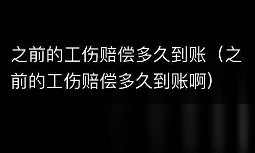 之前的工伤赔偿多久到账（之前的工伤赔偿多久到账啊）