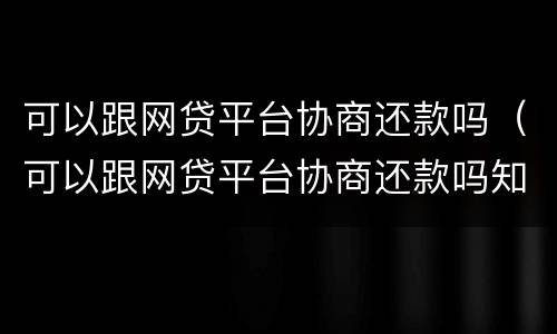 可以跟网贷平台协商还款吗（可以跟网贷平台协商还款吗知乎）