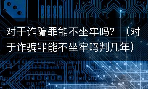 对于诈骗罪能不坐牢吗？（对于诈骗罪能不坐牢吗判几年）