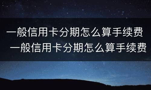 一般信用卡分期怎么算手续费 一般信用卡分期怎么算手续费多少