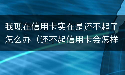 我现在信用卡实在是还不起了怎么办（还不起信用卡会怎样）