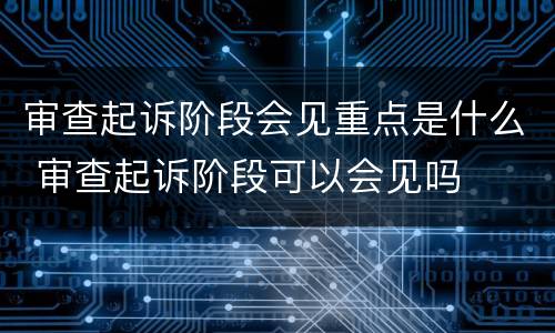 审查起诉阶段会见重点是什么 审查起诉阶段可以会见吗