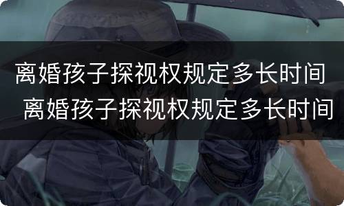 离婚孩子探视权规定多长时间 离婚孩子探视权规定多长时间判决