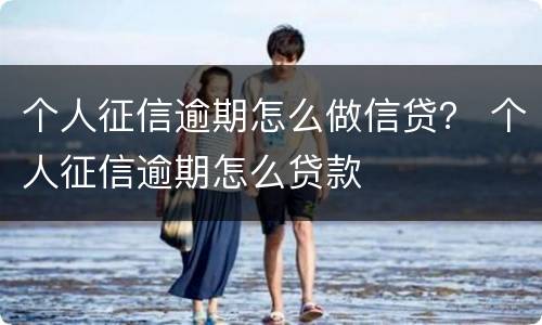 个人征信逾期怎么做信贷？ 个人征信逾期怎么贷款