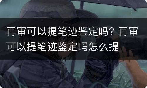 再审可以提笔迹鉴定吗? 再审可以提笔迹鉴定吗怎么提