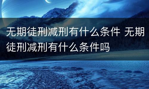 无期徒刑减刑有什么条件 无期徒刑减刑有什么条件吗
