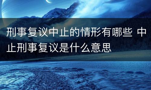 刑事复议中止的情形有哪些 中止刑事复议是什么意思