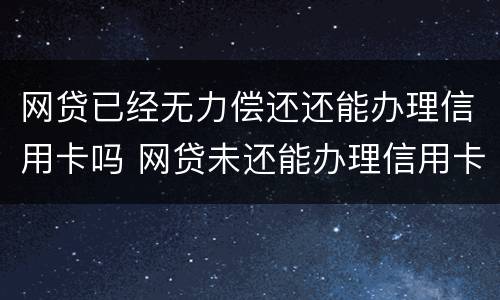 网贷已经无力偿还还能办理信用卡吗 网贷未还能办理信用卡吗