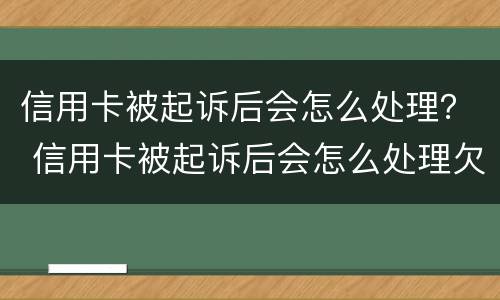 信用卡被起诉后会怎么处理？ 信用卡被起诉后会怎么处理欠教人设钱