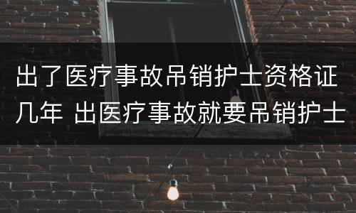 出了医疗事故吊销护士资格证几年 出医疗事故就要吊销护士证吗