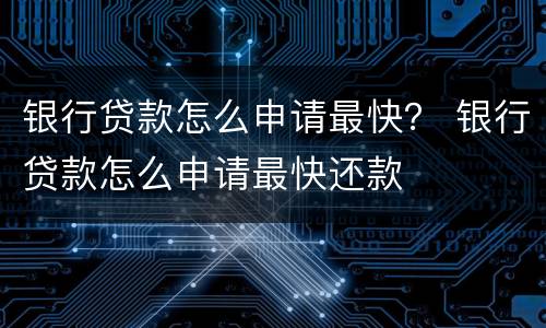 银行贷款怎么申请最快？ 银行贷款怎么申请最快还款