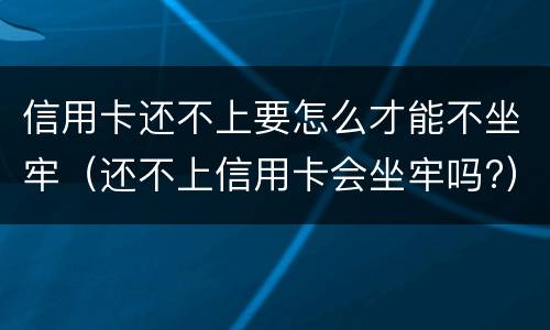 信用卡还不上要怎么才能不坐牢（还不上信用卡会坐牢吗?）