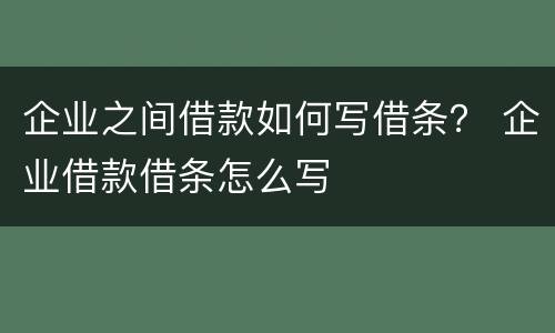 企业之间借款如何写借条？ 企业借款借条怎么写