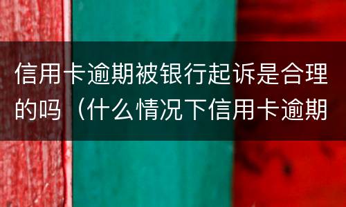 信用卡逾期被银行起诉是合理的吗（什么情况下信用卡逾期会被起诉）