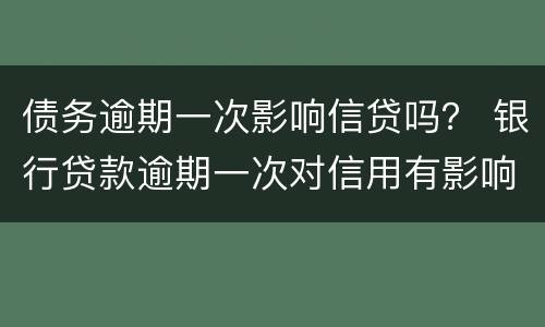 债务逾期一次影响信贷吗？ 银行贷款逾期一次对信用有影响吗