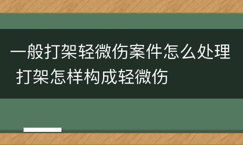 一般打架轻微伤案件怎么处理 打架怎样构成轻微伤