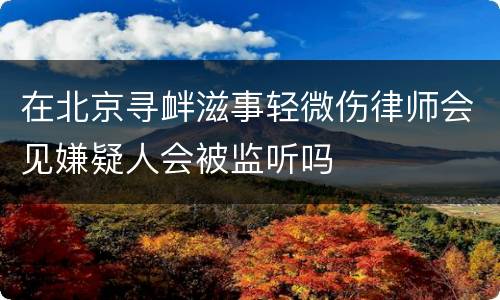 在北京寻衅滋事轻微伤律师会见嫌疑人会被监听吗