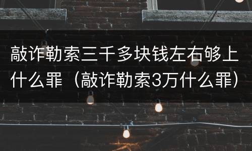 敲诈勒索三千多块钱左右够上什么罪（敲诈勒索3万什么罪）