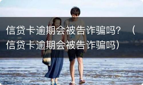 信贷卡逾期会被告诈骗吗？（信贷卡逾期会被告诈骗吗）