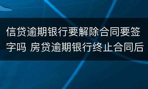 信贷逾期银行要解除合同要签字吗 房贷逾期银行终止合同后会怎么办