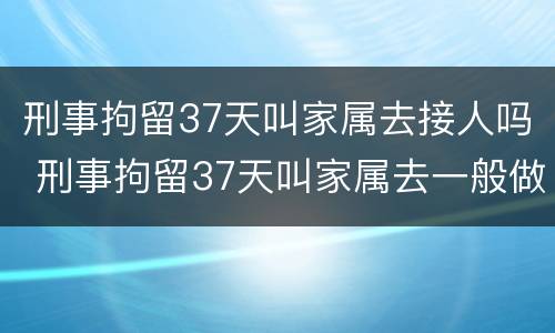 刑事拘留37天叫家属去接人吗 刑事拘留37天叫家属去一般做什么