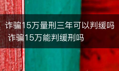 诈骗15万量刑三年可以判缓吗 诈骗15万能判缓刑吗