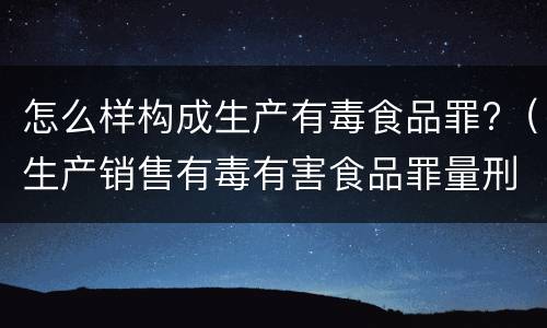 怎么样构成生产有毒食品罪?（生产销售有毒有害食品罪量刑）