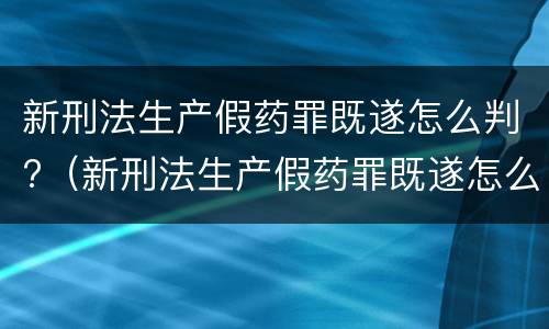 新刑法生产假药罪既遂怎么判?（新刑法生产假药罪既遂怎么判定）