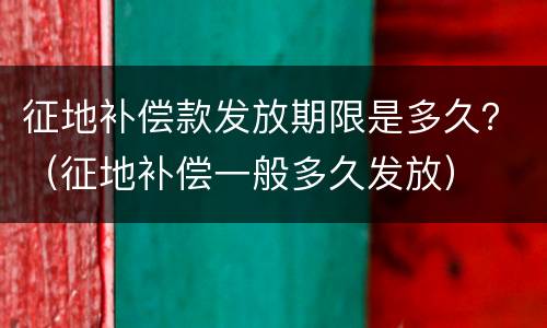 征地补偿款发放期限是多久？（征地补偿一般多久发放）