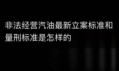 非法经营汽油最新立案标准和量刑标准是怎样的