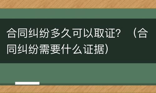 合同纠纷多久可以取证？（合同纠纷需要什么证据）