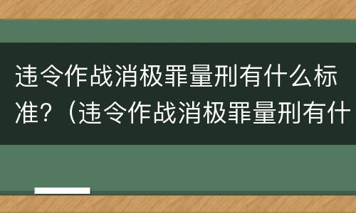 违令作战消极罪量刑有什么标准?（违令作战消极罪量刑有什么标准吗）