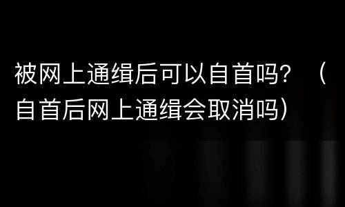 被网上通缉后可以自首吗？（自首后网上通缉会取消吗）