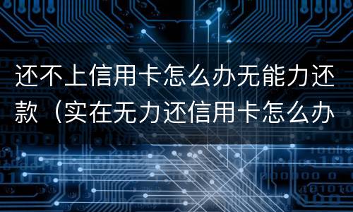 还不上信用卡怎么办无能力还款（实在无力还信用卡怎么办）