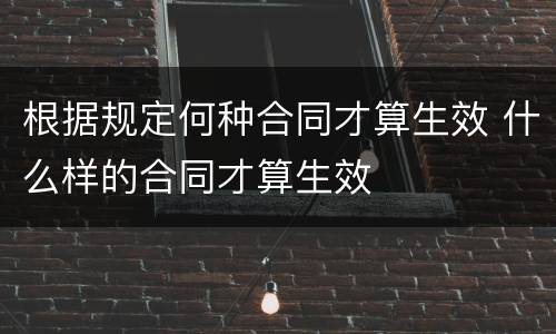 根据规定何种合同才算生效 什么样的合同才算生效