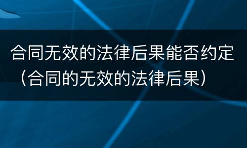合同无效的法律后果能否约定（合同的无效的法律后果）