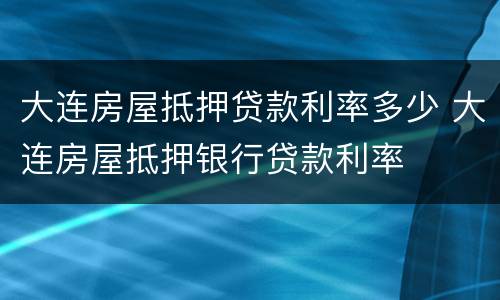大连房屋抵押贷款利率多少 大连房屋抵押银行贷款利率