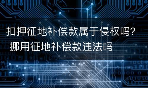 扣押征地补偿款属于侵权吗？ 挪用征地补偿款违法吗