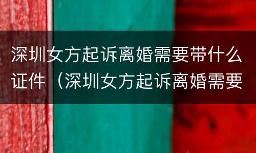 深圳女方起诉离婚需要带什么证件（深圳女方起诉离婚需要带什么证件和材料）