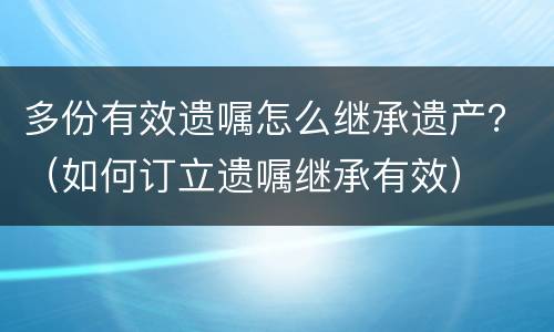 多份有效遗嘱怎么继承遗产？（如何订立遗嘱继承有效）