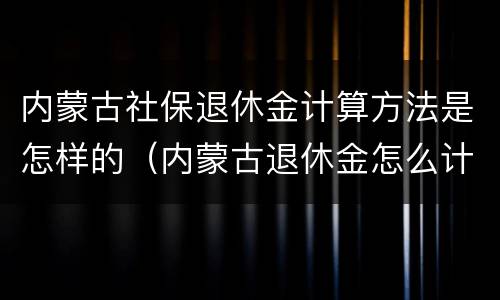 内蒙古社保退休金计算方法是怎样的（内蒙古退休金怎么计算）