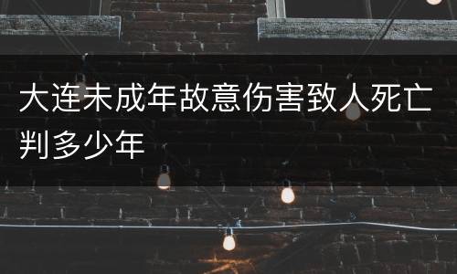 大连未成年故意伤害致人死亡判多少年